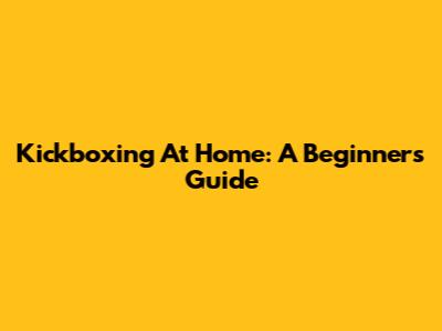 Kickboxing At Home: A Beginner's Guide