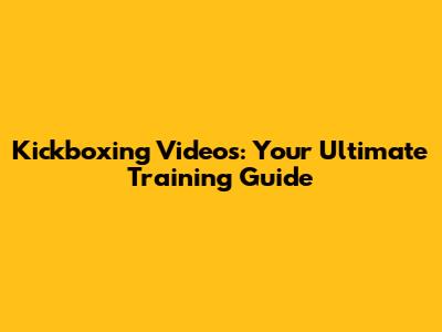 Kickboxing Videos: Your Ultimate Training Guide