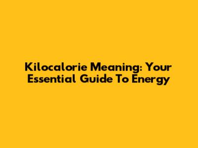 Kilocalorie Meaning: Your Essential Guide To Energy