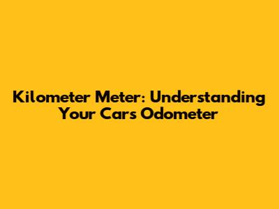 Kilometer Meter: Understanding Your Car's Odometer