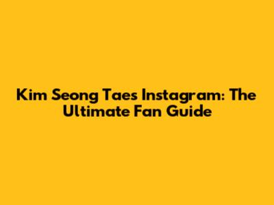Kim Seong Tae's Instagram: The Ultimate Fan Guide