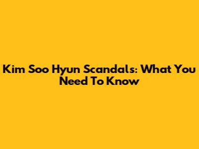 Kim Soo Hyun Scandals: What You Need To Know