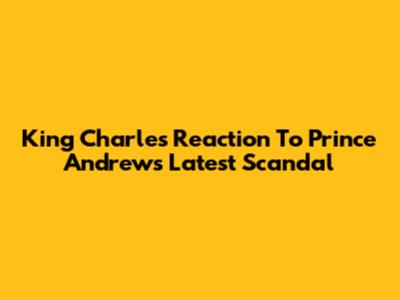 King Charles' Reaction To Prince Andrew's Latest Scandal