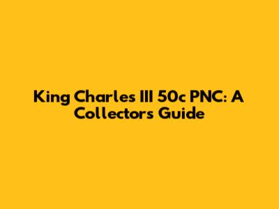 King Charles III 50c PNC: A Collector's Guide