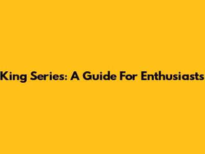 King Series: A Guide For Enthusiasts