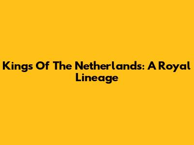 Kings Of The Netherlands: A Royal Lineage