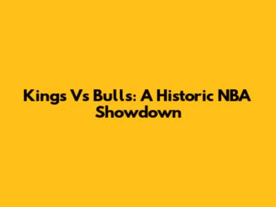 Kings Vs Bulls: A Historic NBA Showdown