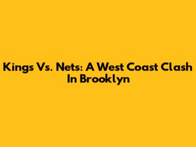 Kings Vs. Nets: A West Coast Clash In Brooklyn