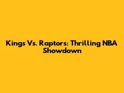 Kings Vs. Raptors: Thrilling NBA Showdown