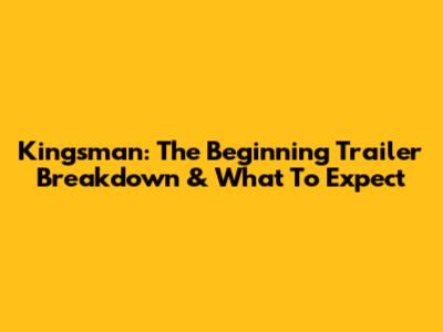 Kingsman: The Beginning Trailer Breakdown & What To Expect