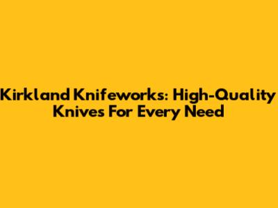Kirkland Knifeworks: High-Quality Knives For Every Need