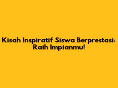 Kisah Inspiratif Siswa Berprestasi: Raih Impianmu!