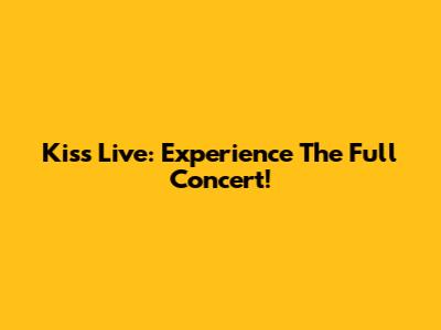 Kiss Live: Experience The Full Concert!