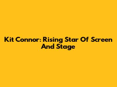 Kit Connor: Rising Star Of Screen And Stage