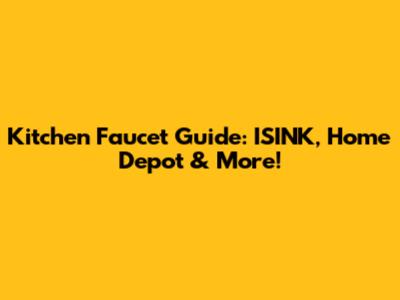 Kitchen Faucet Guide: ISINK, Home Depot & More!