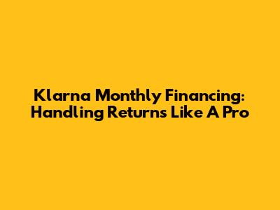 Klarna Monthly Financing: Handling Returns Like A Pro