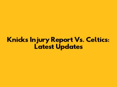 Knicks Injury Report Vs. Celtics: Latest Updates