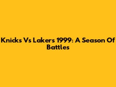 Knicks Vs Lakers 1999: A Season Of Battles
