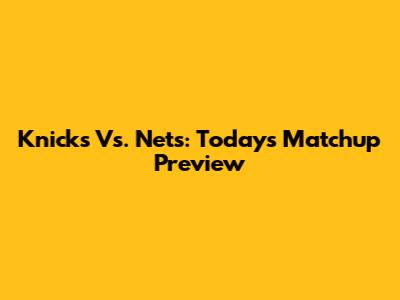 Knicks Vs. Nets: Today's Matchup Preview