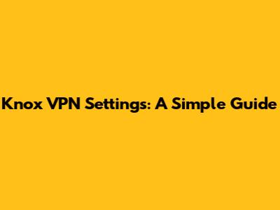 Knox VPN Settings: A Simple Guide