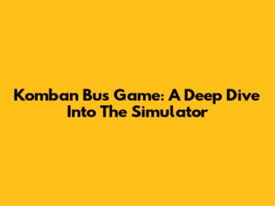 Komban Bus Game: A Deep Dive Into The Simulator