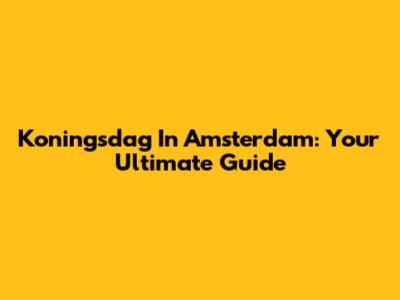Koningsdag In Amsterdam: Your Ultimate Guide