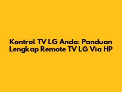 Kontrol TV LG Anda: Panduan Lengkap Remote TV LG Via HP