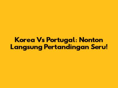 Korea Vs Portugal: Nonton Langsung Pertandingan Seru!