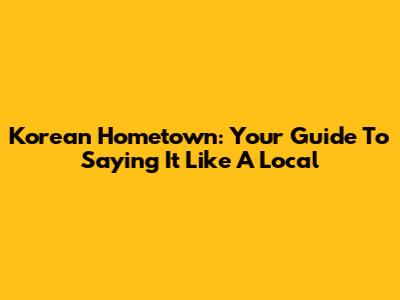 Korean Hometown: Your Guide To Saying It Like A Local