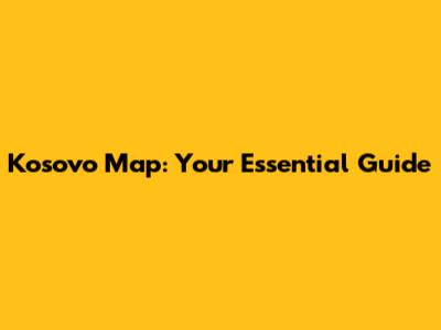 Kosovo Map: Your Essential Guide