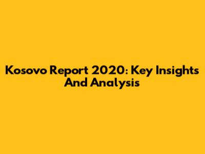 Kosovo Report 2020: Key Insights And Analysis