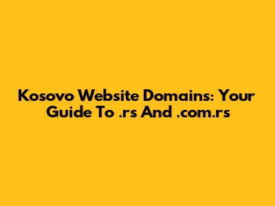 Kosovo Website Domains: Your Guide To .rs And .com.rs