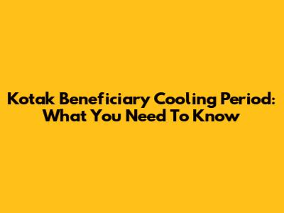 Kotak Beneficiary Cooling Period: What You Need To Know