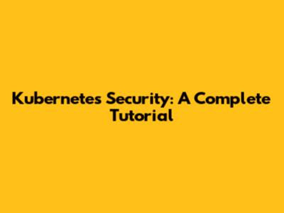Kubernetes Security: A Complete Tutorial