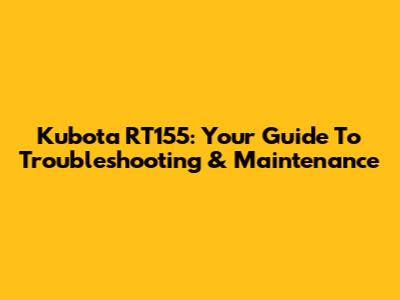 Kubota RT155: Your Guide To Troubleshooting & Maintenance
