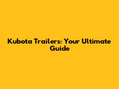 Kubota Trailers: Your Ultimate Guide