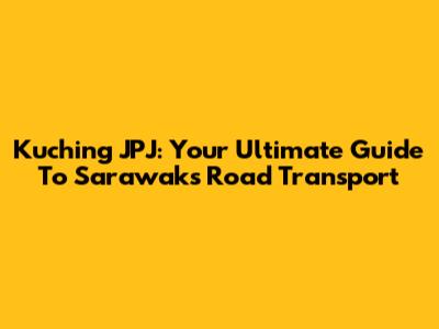 Kuching JPJ: Your Ultimate Guide To Sarawak's Road Transport