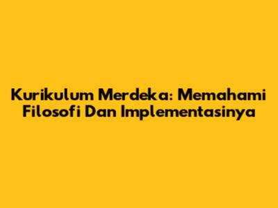 Kurikulum Merdeka: Memahami Filosofi Dan Implementasinya