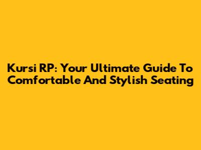 Kursi RP: Your Ultimate Guide To Comfortable And Stylish Seating