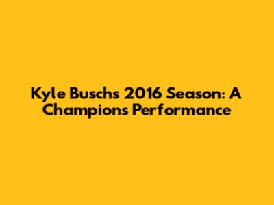 Kyle Busch's 2016 Season: A Champion's Performance