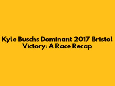 Kyle Busch's Dominant 2017 Bristol Victory: A Race Recap