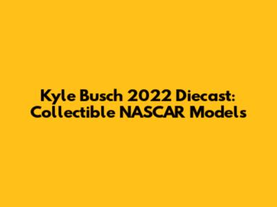 Kyle Busch 2022 Diecast: Collectible NASCAR Models