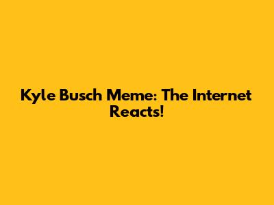 Kyle Busch Meme: The Internet Reacts!