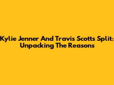 Kylie Jenner And Travis Scott's Split: Unpacking The Reasons