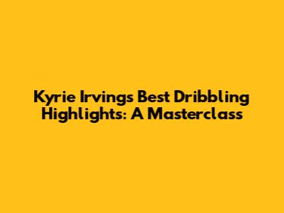 Kyrie Irving's Best Dribbling Highlights: A Masterclass