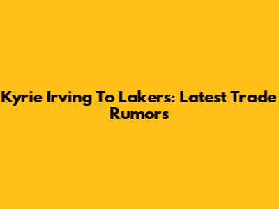 Kyrie Irving To Lakers: Latest Trade Rumors