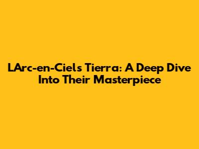 L'Arc-en-Ciel's Tierra: A Deep Dive Into Their Masterpiece