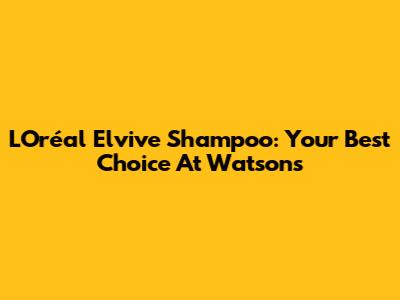 L'Oréal Elvive Shampoo: Your Best Choice At Watson's