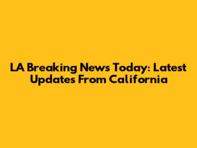 LA Breaking News Today: Latest Updates From California