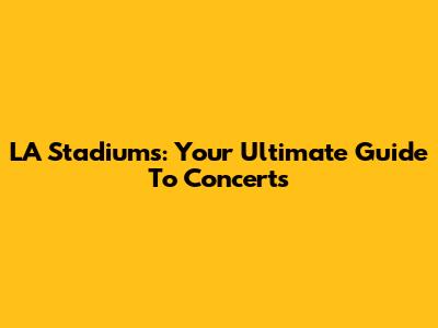 LA Stadiums: Your Ultimate Guide To Concerts